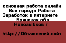 основная работа онлайн - Все города Работа » Заработок в интернете   . Брянская обл.,Новозыбков г.